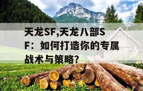 天龙SF,天龙八部SF：如何打造你的专属战术与策略？