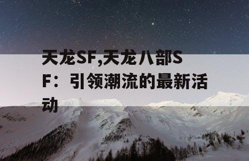 天龙SF,天龙八部SF:引领潮流的最新活动 天龙SF,天龙八部SF:引领潮流的最新活动