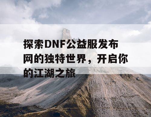探索DNF公益服发布网的独特世界，开启你的江湖之旅