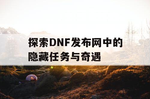 探索DNF发布网中的隐藏任务与奇遇