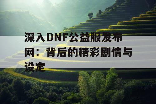 深入DNF公益服发布网：背后的精彩剧情与设定
