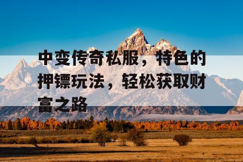 中变传奇私服，特色的押镖玩法，轻松获取财富之路