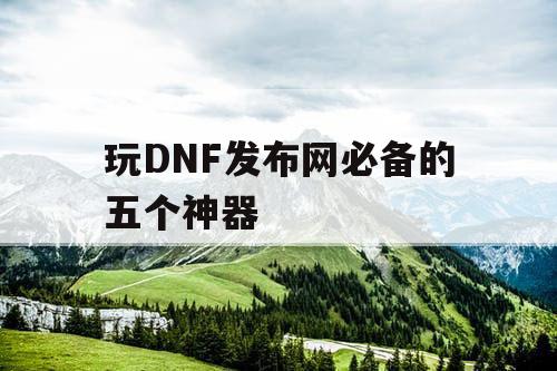 玩DNF发布网必备的五个神器