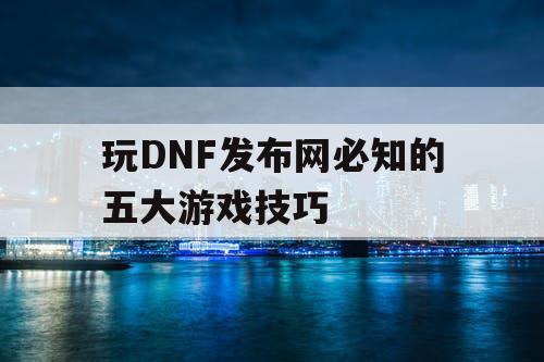 玩DNF发布网必知的五大游戏技巧
