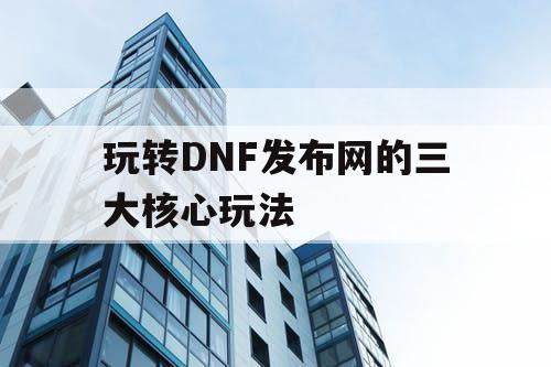 玩转DNF发布网的三大核心玩法 玩转DNF发布网的三大核心玩法