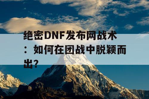 绝密DNF发布网战术：如何在团战中脱颖而出？
