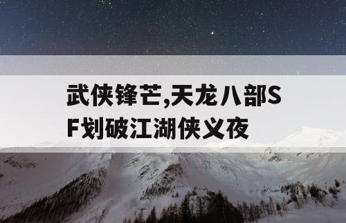 武侠锋芒,天龙八部SF划破江湖侠义夜 武侠锋芒,天龙八部SF划破江湖侠义夜