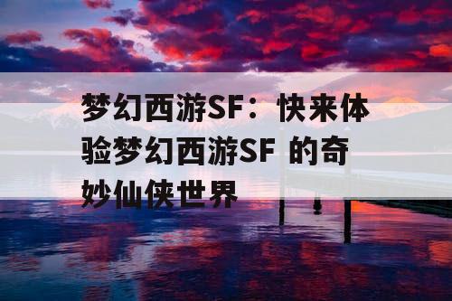 梦幻西游SF：快来体验梦幻西游SF 的奇妙仙侠世界