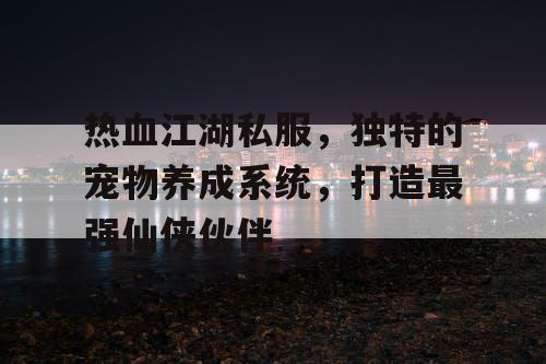 热血江湖私服，独特的宠物养成系统，打造最强仙侠伙伴