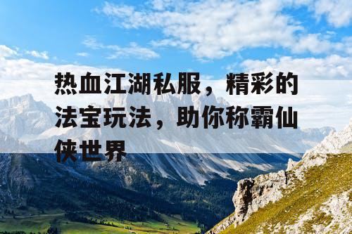 热血江湖私服,精彩的法宝玩法,助你称霸仙侠世界 热血江湖私服,精彩的法宝玩法,助你称霸仙侠世界