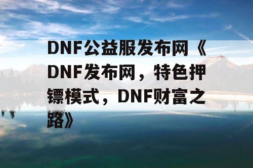 DNF公益服发布网《DNF发布网，特色押镖模式，DNF财富之路》