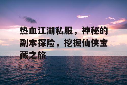 热血江湖私服，神秘的副本探险，挖掘仙侠宝藏之旅