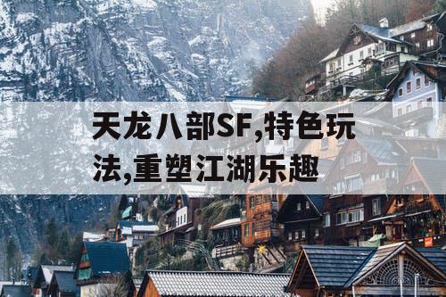 天龙八部SF,特色玩法,重塑江湖乐趣