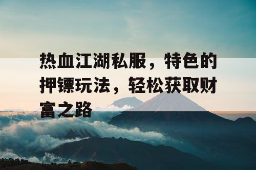 热血江湖私服，特色的押镖玩法，轻松获取财富之路