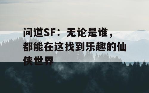 问道SF：无论是谁，都能在这找到乐趣的仙侠世界