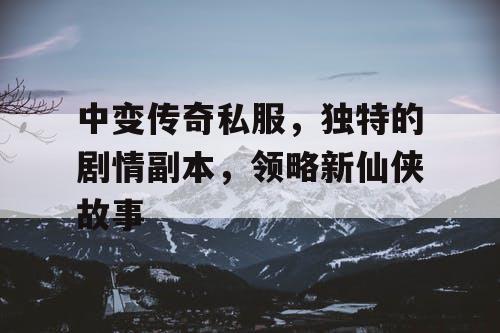 中变传奇私服，独特的剧情副本，领略新仙侠故事