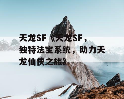 天龙SF《天龙SF，独特法宝系统，助力天龙仙侠之旅》