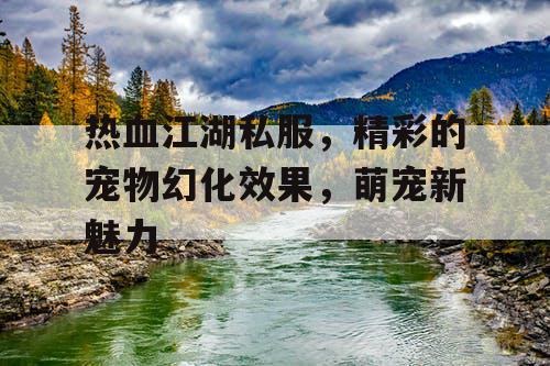 热血江湖私服，精彩的宠物幻化效果，萌宠新魅力