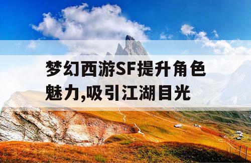 梦幻西游SF提升角色魅力,吸引江湖目光