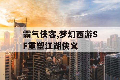霸气侠客,梦幻西游SF重塑江湖侠义