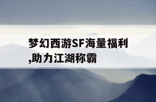 梦幻西游SF海量福利,助力江湖称霸