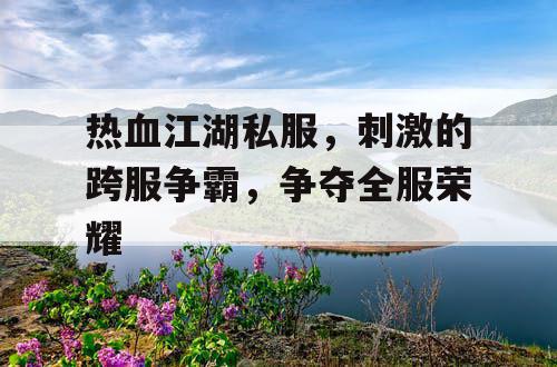 热血江湖私服,刺激的跨服争霸,争夺全服荣耀 热血江湖私服,刺激的跨服争霸,争夺全服荣耀
