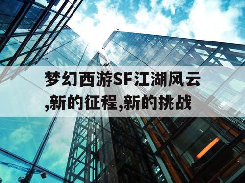 梦幻西游SF江湖风云,新的征程,新的挑战 梦幻西游SF江湖风云,新的征程,新的挑战