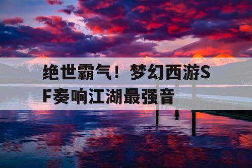 绝世霸气！梦幻西游SF奏响江湖最强音