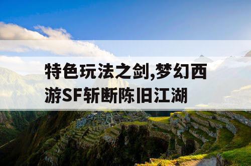 特色玩法之剑,梦幻西游SF斩断陈旧江湖