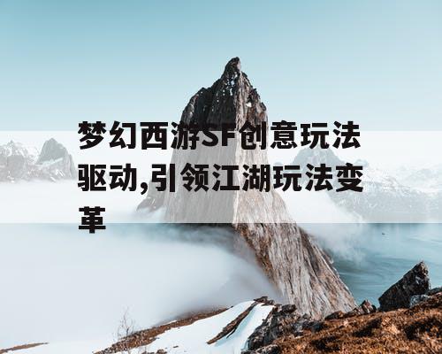 梦幻西游SF创意玩法驱动,引领江湖玩法变革