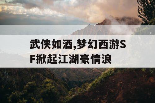 武侠如酒,梦幻西游SF掀起江湖豪情浪