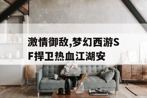 激情御敌,梦幻西游SF捍卫热血江湖安 激情御敌,梦幻西游SF捍卫热血江湖安