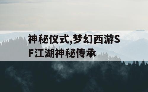 神秘仪式,梦幻西游SF江湖神秘传承 神秘仪式,梦幻西游SF江湖神秘传承