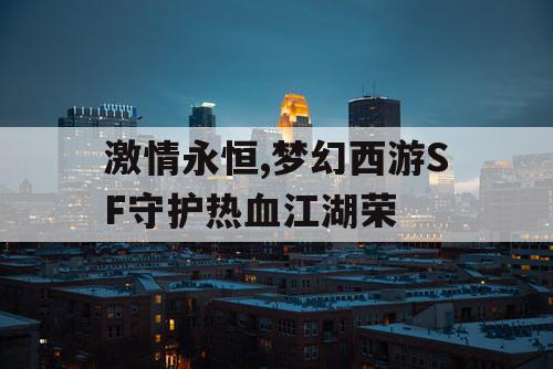 激情永恒,梦幻西游SF守护热血江湖荣 激情永恒,梦幻西游SF守护热血江湖荣
