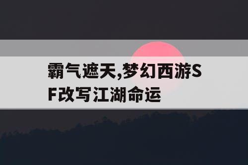 霸气遮天,梦幻西游SF改写江湖命运 霸气遮天,梦幻西游SF改写江湖命运
