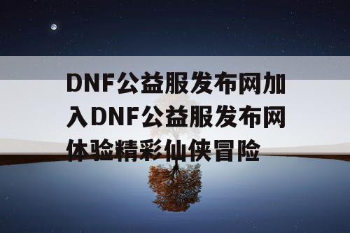 DNF公益服发布网加入DNF公益服发布网体验精彩仙侠冒险