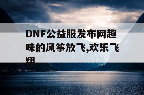 DNF公益服发布网趣味的风筝放飞,欢乐飞翔