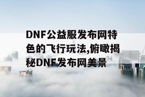 DNF公益服发布网特色的飞行玩法,俯瞰揭秘DNF发布网美景
