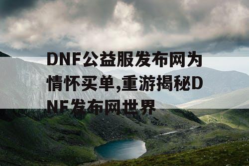 DNF公益服发布网为情怀买单,重游揭秘DNF发布网世界