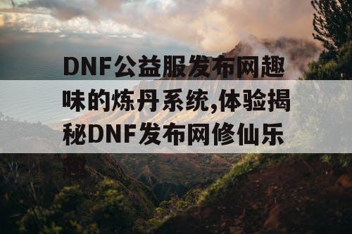 DNF公益服发布网趣味的炼丹系统,体验揭秘DNF发布网修仙乐趣