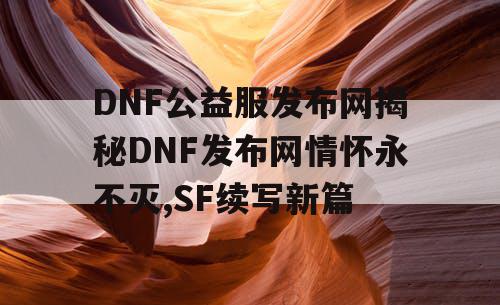 DNF公益服发布网揭秘DNF发布网情怀永不灭,SF续写新篇 DNF公益服发布网揭秘DNF发布网情怀永不灭,SF续写新篇