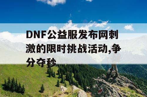 DNF公益服发布网刺激的限时挑战活动,争分夺秒
