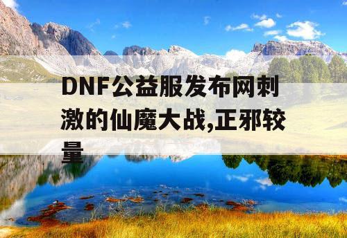 DNF公益服发布网刺激的仙魔大战,正邪较量