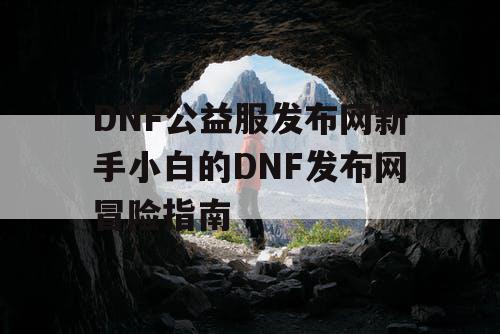 DNF公益服发布网新手小白的DNF发布网冒险指南 DNF公益服发布网新手小白的DNF发布网冒险指南