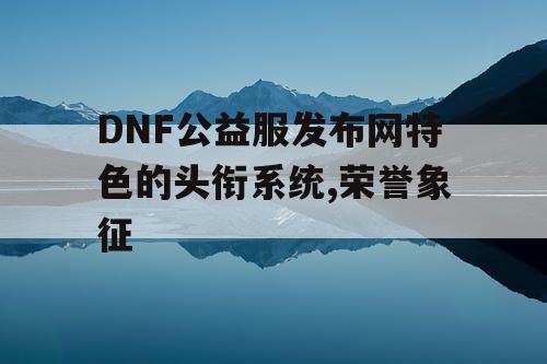 DNF公益服发布网特色的头衔系统,荣誉象征