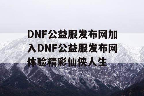 DNF公益服发布网加入DNF公益服发布网体验精彩仙侠人生