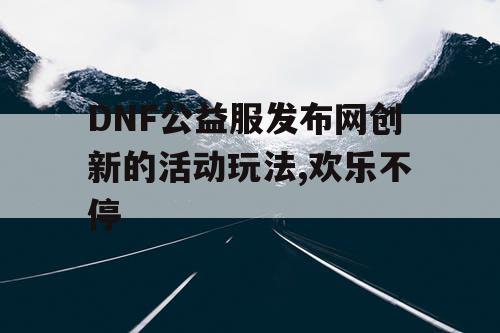 DNF公益服发布网创新的活动玩法,欢乐不停
