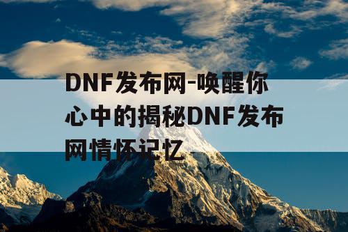 DNF发布网-唤醒你心中的揭秘DNF发布网情怀记忆 DNF发布网-唤醒你心中的揭秘DNF发布网情怀记忆