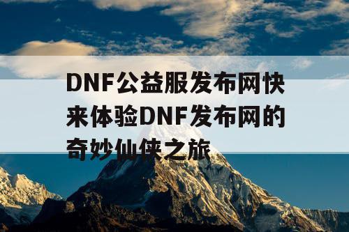 DNF公益服发布网快来体验DNF发布网的奇妙仙侠之旅