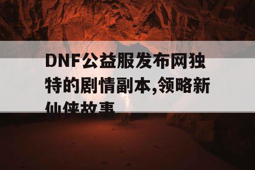 DNF公益服发布网独特的剧情副本,领略新仙侠故事